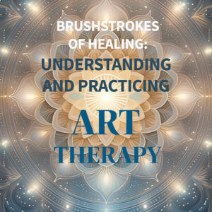 Brushstrokes of Healing: Understanding and Practicing Art Therapy
